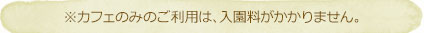 ※カフェのみのご利用は、入園料がかかりません。