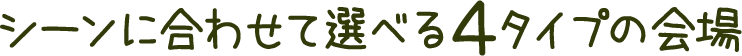 シーンに合わせて選べる4タイプの会場