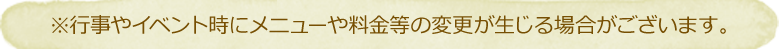 ※行事やイベント時にメニューや料金等の変更が生じる場合がございます。