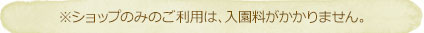 ※ショップのみのご利用は、入園料がかかりません。